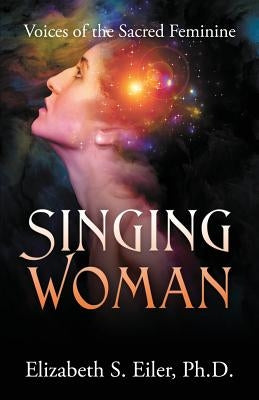 Singing Woman: Voices of the Sacred Feminine by Eiler, Elizabeth S.