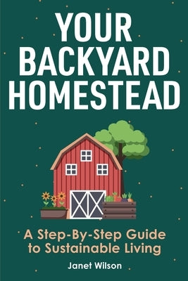 Your Backyard Homestead: A Step-By-Step Guide to Sustainable Living by Wilson, Janet