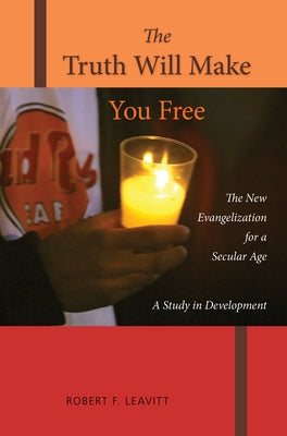 The Truth Will Make You Free: The New Evangelization for a Secular Age; A Study in Development by Leavitt, Robert F.