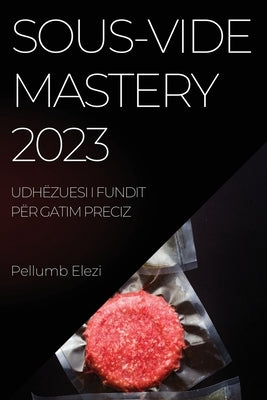 Sous-Vide Mastery 2023: Ushqime të gatuara në mënyrë perfekte çdo herë me fuqinë e Sous-Vide by Elezi, Pellumb