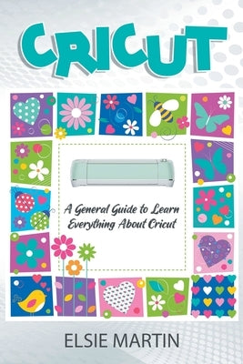 Cricut: A General Guide to Learn Everything about Cricut by Martin, Elsie
