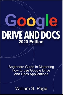 GOOGLE DRIVE AND DOCS 2020 Edition: Beginners Guide in Mastering how to use Google Drive and Docs Applications by S. Page, William