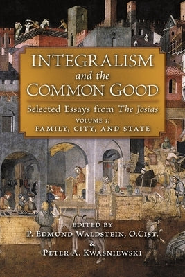 Integralism and the Common Good: Selected Essays from The Josias (Volume 1: Family, City, and State) by Waldstein, P. Edmund