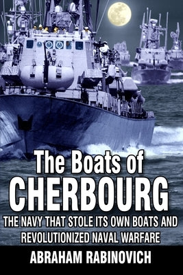 The Boats of Cherbourg: The Navy That Stole Its Own Boats and Revolutionized Naval Warfare by Rabinovich, Abraham