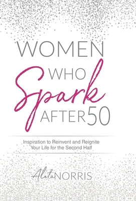 Women Who Spark After 50: Inspiration to Reinvent and Reignite Your Life for the Second Half by Norris, Aleta