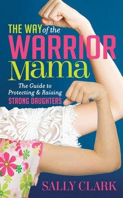 The Way of the Warrior Mama: The Guide to Protecting and Raising Strong Daughters by Clark, Sally