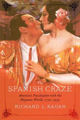 The Spanish Craze: America's Fascination with the Hispanic World, 1779-1939 by Kagan, Richard L.