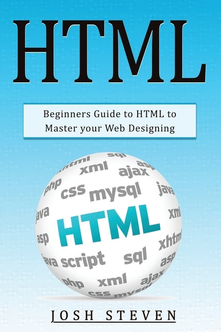 HTML: Beginners Guide to HTML to Master Your Web Designing by Steven, Josh