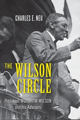 The Wilson Circle: President Woodrow Wilson and His Advisers by Neu, Charles E.