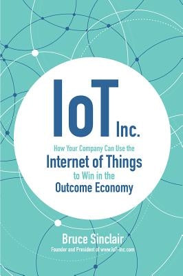 Iot Inc: How Your Company Can Use the Internet of Things to Win in the Outcome Economy by Sinclair, Bruce