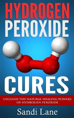 Hydrogen Peroxide Cures: Unleash the Natural Healing Powers of Hydrogen Peroxide by Lane, Sandi