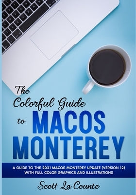 The Colorful Guide to MacOS Monterey: A Guide to the 2021 MacOS Monterey Update (Version 12) with Full Color Graphics and Illustrations by La Counte, Scott