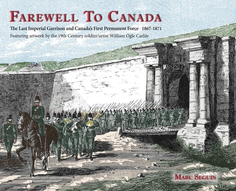 Farewell To Canada: The Last Imperial Garrison and Canada's First Permanent Force 1867-1871. Featuring artwork by the 19th Century soldier by Seguin, Marc