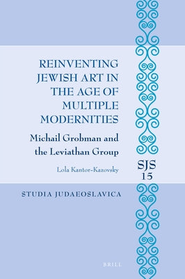 Reinventing Jewish Art in the Age of Multiple Modernities: Michail Grobman and the Leviathan Group by Kantor-Kazovsky, Lola