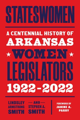 Stateswomen: A Centennial History of Arkansas Women Legislators, 1922-2022 by Smith, Lindsley Armstrong