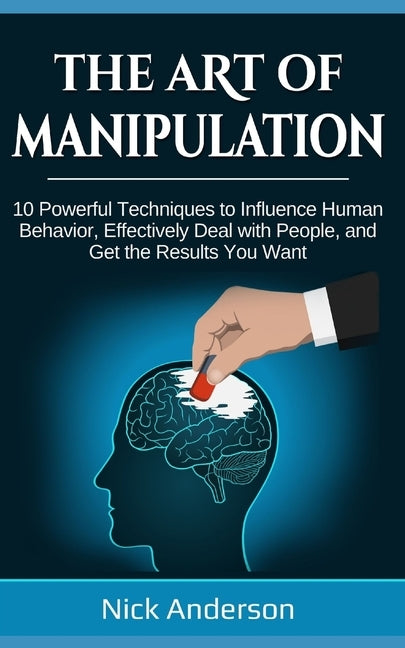 The Art of Manipulation: 10 Powerful Techniques to Influence Human Behavior, Effectively Deal with People, and Get the Results You Want by Anderson, Nick