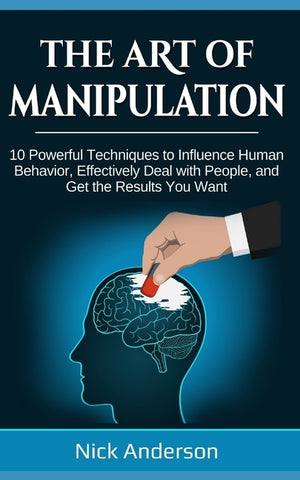 The Art of Manipulation: 10 Powerful Techniques to Influence Human Behavior, Effectively Deal with People, and Get the Results You Want by Anderson, Nick