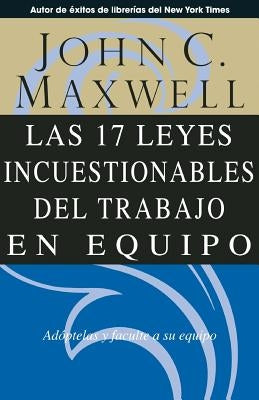 Las 17 Leyes Incuestionables del Trabajo en Equipo = The 17 Indisputable Laws of Teamwork by Maxwell, John C.