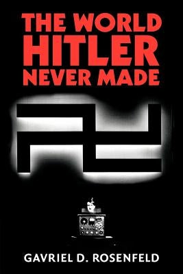 The World Hitler Never Made: Alternate History and the Memory of Nazism by Rosenfeld, Gavriel D.