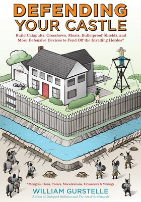 Defending Your Castle: Build Catapults, Crossbows, Moats, Bulletproof Shields, and More Defensive Devices to Fend Off the Invading Hordes by Gurstelle, William