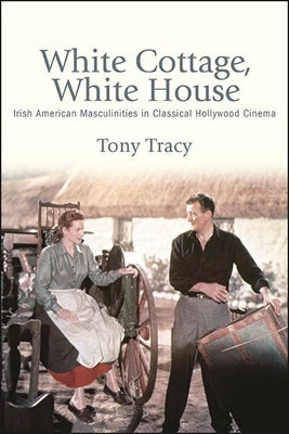 White Cottage, White House: Irish American Masculinities in Classical Hollywood Cinema by Tracy, Tony