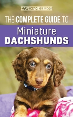 The Complete Guide to Miniature Dachshunds: A step-by-step guide to successfully raising your new Miniature Dachshund by Anderson, David