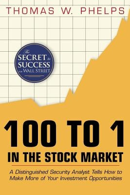 100 to 1 in the Stock Market: A Distinguished Security Analyst Tells How to Make More of Your Investment Opportunities by Phelps, Thomas William