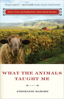 What the Animals Taught Me: Stories of Love and Healing from a Farm Animal Sanctuary by Marohn, Stephanie