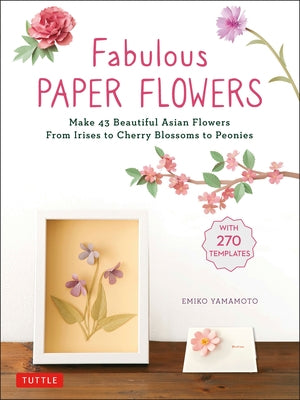 Fabulous Paper Flowers: Make 43 Beautiful Asian Flowers - From Irises to Cherry Blossoms to Peonies (with 270 Tracing Templates) by Yamamoto, Emiko