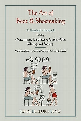 The Art of Boot and Shoemaking: A Practical Handbook Including Measurement, Last-Fitting, Cutting-Out, Closing, and Making by Leno, John Bedford