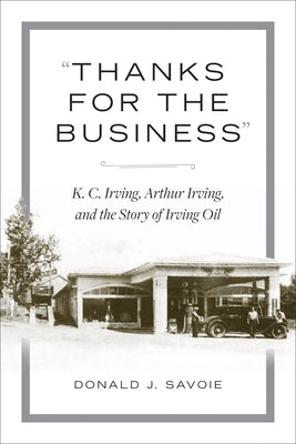 Thanks for the Business: K.C. Irving, Arthur Irving, and the Story of Irving Oil by Savoie, Donald