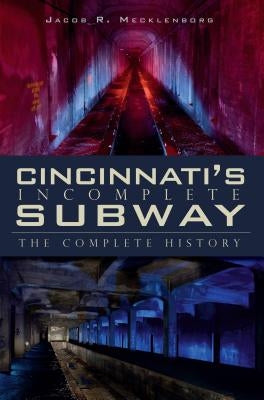 Cincinnati's Incomplete Subway: The Complete History by Mecklenborg, Jacob R.