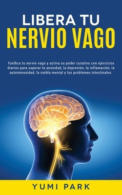 Libera Tu Nervio Vago: Tonifica tu nervio vago y activa su poder curativo con ejercicios diarios para superar la ansiedad, la depresión, la i by Park, Yumi