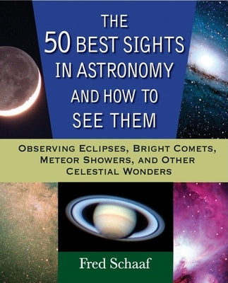 The 50 Best Sights in Astronomy and How to See Them: Observing Eclipses, Bright Comets, Meteor Showers, and Other Celestial Wonders by Schaaf, Fred