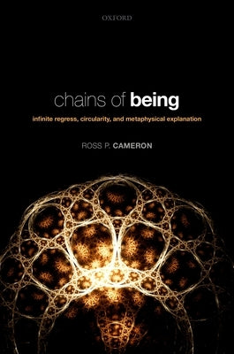 Chains of Being: Infinite Regress, Circularity, and Metaphysical Explanation by Cameron, Ross P.