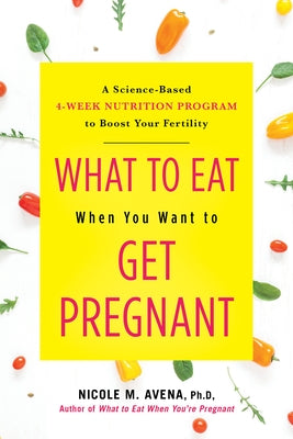 What to Eat When You Want to Get Pregnant: A Science-Based 4-Week Nutrition Program to Boost Your Fertility by Avena, Nicole