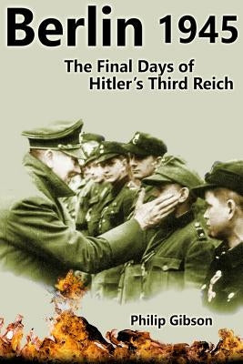 #Berlin45: The Final Days of the Third Reich by Gibson, Philip