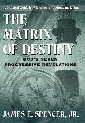 The Matrix of Destiny: God's Seven Progressive Revelations: A Practical Guide for Victorious and Abundant Living by Spencer, James E., Jr.