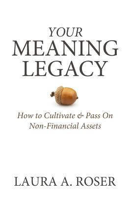 Your Meaning Legacy: How to Cultivate & Pass On Non-Financial Assets by Roser, Laura a.