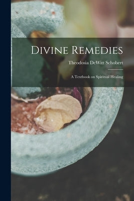 Divine Remedies: a Textbook on Spiritual Healing by Schobert, Theodosia DeWitt