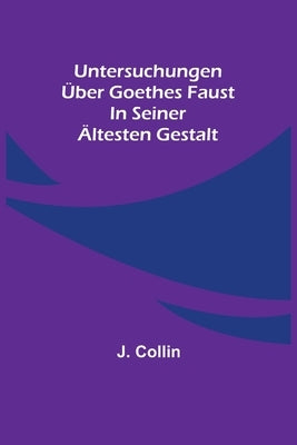 Untersuchungen über Goethes Faust in seiner ältesten Gestalt by Collin, J.