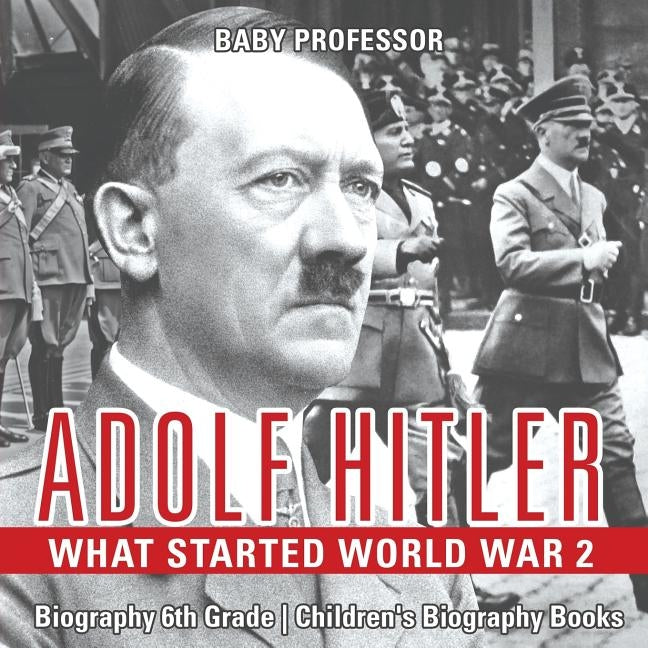 Adolf Hitler - What Started World War 2 - Biography 6th Grade Children's Biography Books by Baby Professor