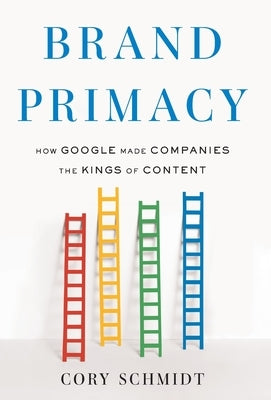 Brand Primacy: How Google Made Companies the Kings of Content by Schmidt, Cory