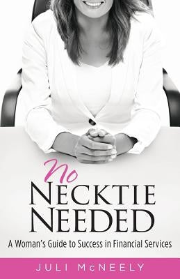 No Necktie Needed: A Woman's Guide to Success in Financial Services by McNeely, Juli