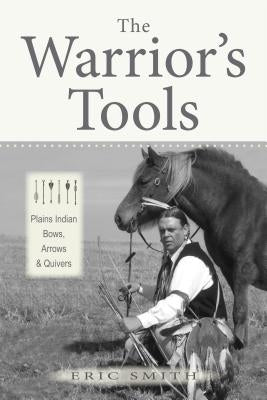 The Warrior's Tools: Plains Indian Bows, Arrows & Quivers by Smith, Eric