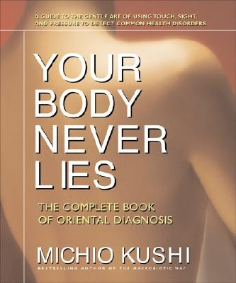 Your Body Never Lies: The Complete Book of Oriental Diagnosis by Kushi, Michio