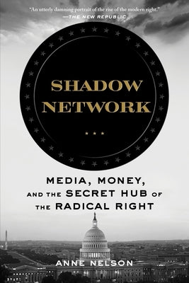 Shadow Network: Media, Money, and the Secret Hub of the Radical Right by Nelson, Anne