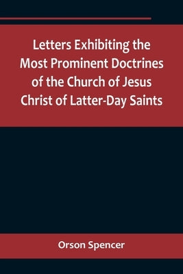 Letters Exhibiting the Most Prominent Doctrines of the Church of Jesus Christ of Latter-Day Saints by Spencer, Orson