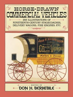 Horse-Drawn Commercial Vehicles: 255 Illustrations of Nineteenth-Century Stagecoaches, Delivery Wagons, Fire Engines, Etc. by Berkebile, Donald H.