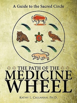 The Path of the Medicine Wheel: A Guide to the Sacred Circle by Kathy L. Callahan, Ph. D.